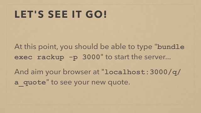 LET'S SEE IT GO!
At this point, you should be able to type "bundle
exec rackup -p 3000" to start the server...
And aim your browser at "localhost:3000/q/
a_quote" to see your new quote.
