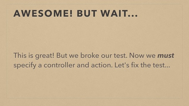 AWESOME! BUT WAIT...
This is great! But we broke our test. Now we must
specify a controller and action. Let's ﬁx the test...
