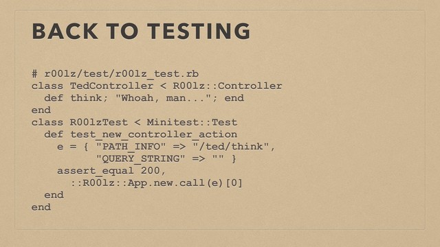 BACK TO TESTING
# r00lz/test/r00lz_test.rb
class TedController < R00lz::Controller
def think; "Whoah, man..."; end
end
class R00lzTest < Minitest::Test
def test_new_controller_action
e = { "PATH_INFO" => "/ted/think",
"QUERY_STRING" => "" }
assert_equal 200,
::R00lz::App.new.call(e)[0]
end
end
