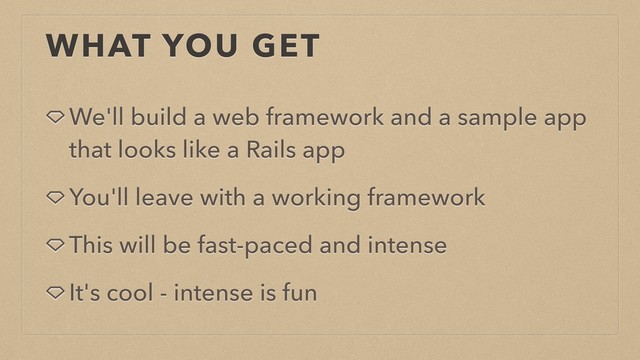 WHAT YOU GET
We'll build a web framework and a sample app
that looks like a Rails app
You'll leave with a working framework
This will be fast-paced and intense
It's cool - intense is fun
