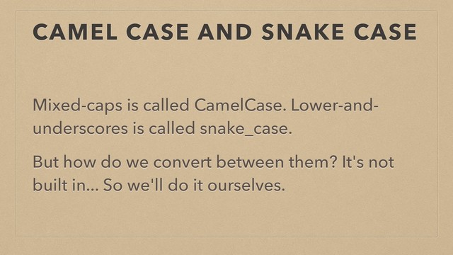 CAMEL CASE AND SNAKE CASE
Mixed-caps is called CamelCase. Lower-and-
underscores is called snake_case.
But how do we convert between them? It's not
built in... So we'll do it ourselves.
