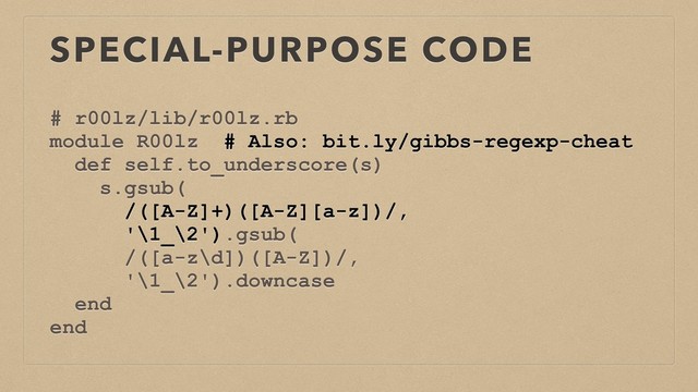 SPECIAL-PURPOSE CODE
# r00lz/lib/r00lz.rb
module R00lz # Also: bit.ly/gibbs-regexp-cheat
def self.to_underscore(s)
s.gsub(
/([A-Z]+)([A-Z][a-z])/,
'\1_\2').gsub(
/([a-z\d])([A-Z])/,
'\1_\2').downcase
end
end
