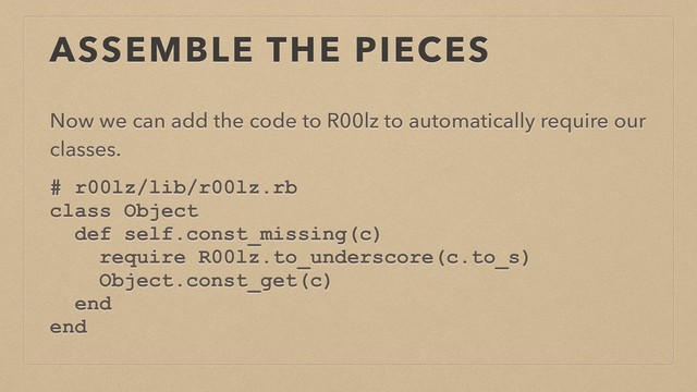 ASSEMBLE THE PIECES
Now we can add the code to R00lz to automatically require our
classes.
# r00lz/lib/r00lz.rb
class Object
def self.const_missing(c)
require R00lz.to_underscore(c.to_s)
Object.const_get(c)
end
end

