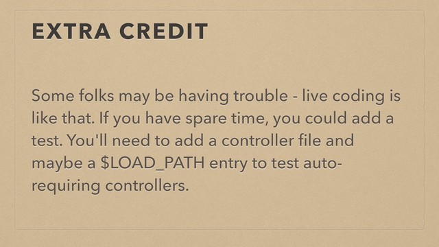 EXTRA CREDIT
Some folks may be having trouble - live coding is
like that. If you have spare time, you could add a
test. You'll need to add a controller ﬁle and
maybe a $LOAD_PATH entry to test auto-
requiring controllers.
