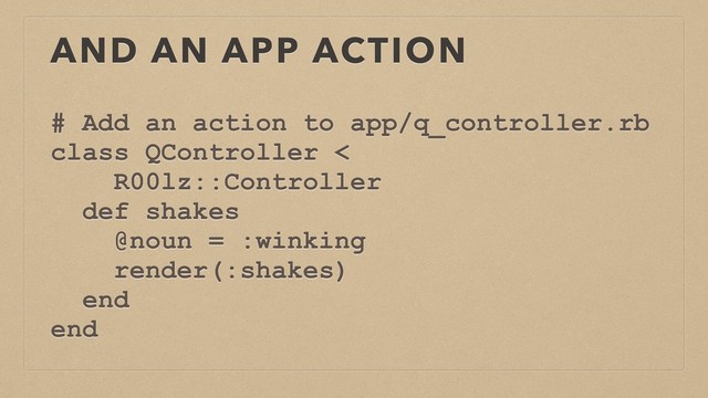 AND AN APP ACTION
# Add an action to app/q_controller.rb
class QController <
R00lz::Controller
def shakes
@noun = :winking
render(:shakes)
end
end
