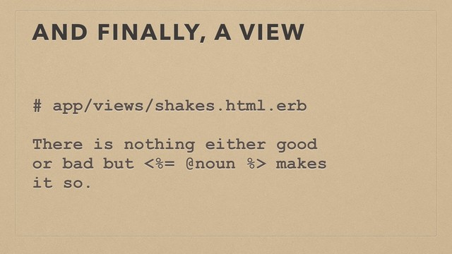 AND FINALLY, A VIEW
# app/views/shakes.html.erb
There is nothing either good
or bad but <%= @noun %> makes
it so.
