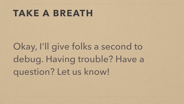 TAKE A BREATH
Okay, I'll give folks a second to
debug. Having trouble? Have a
question? Let us know!
