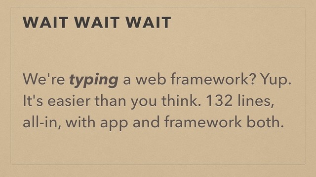WAIT WAIT WAIT
We're typing a web framework? Yup.
It's easier than you think. 132 lines,
all-in, with app and framework both.
