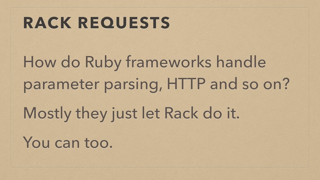 RACK REQUESTS
How do Ruby frameworks handle
parameter parsing, HTTP and so on?
Mostly they just let Rack do it.
You can too.
