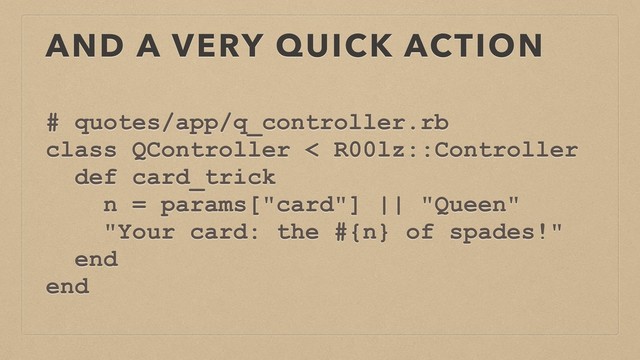 AND A VERY QUICK ACTION
# quotes/app/q_controller.rb
class QController < R00lz::Controller
def card_trick
n = params["card"] || "Queen"
"Your card: the #{n} of spades!"
end
end
