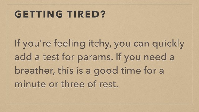 GETTING TIRED?
If you're feeling itchy, you can quickly
add a test for params. If you need a
breather, this is a good time for a
minute or three of rest.
