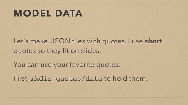 MODEL DATA
Let's make .JSON ﬁles with quotes. I use short
quotes so they ﬁt on slides.
You can use your favorite quotes.
First, mkdir quotes/data to hold them.
