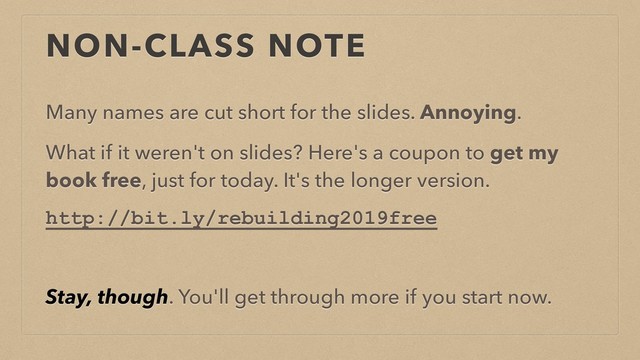 NON-CLASS NOTE
Many names are cut short for the slides. Annoying.
What if it weren't on slides? Here's a coupon to get my
book free, just for today. It's the longer version.
http://bit.ly/rebuilding2019free
Stay, though. You'll get through more if you start now.
