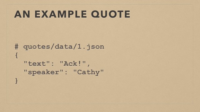 AN EXAMPLE QUOTE
# quotes/data/1.json
{
"text": "Ack!",
"speaker": "Cathy"
}
