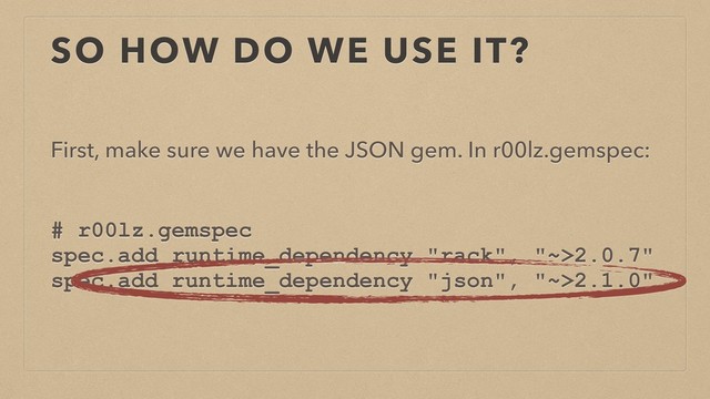 SO HOW DO WE USE IT?
First, make sure we have the JSON gem. In r00lz.gemspec:
# r00lz.gemspec
spec.add_runtime_dependency "rack", "~>2.0.7"
spec.add_runtime_dependency "json", "~>2.1.0"
