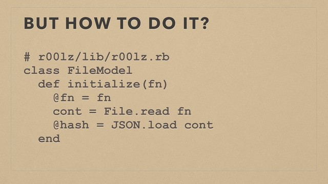 BUT HOW TO DO IT?
# r00lz/lib/r00lz.rb
class FileModel
def initialize(fn)
@fn = fn
cont = File.read fn
@hash = JSON.load cont
end
