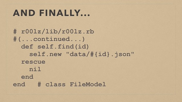 AND FINALLY...
# r00lz/lib/r00lz.rb
#(...continued...)
def self.find(id)
self.new "data/#{id}.json"
rescue
nil
end
end # class FileModel
