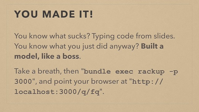 YOU MADE IT!
You know what sucks? Typing code from slides.
You know what you just did anyway? Built a
model, like a boss.
Take a breath, then "bundle exec rackup -p
3000", and point your browser at "http://
localhost:3000/q/fq".
