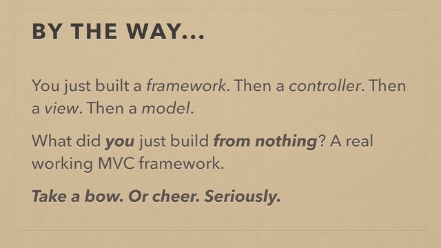 BY THE WAY...
You just built a framework. Then a controller. Then
a view. Then a model.
What did you just build from nothing? A real
working MVC framework.
Take a bow. Or cheer. Seriously.
