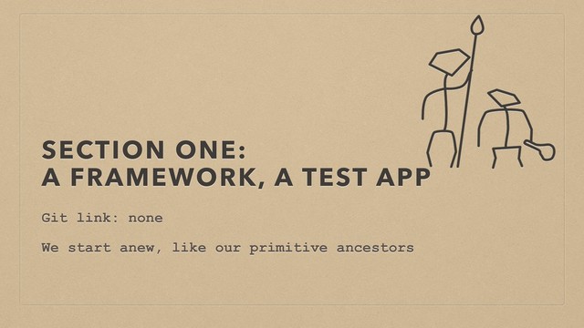 SECTION ONE: 
A FRAMEWORK, A TEST APP
Git link: none
We start anew, like our primitive ancestors
