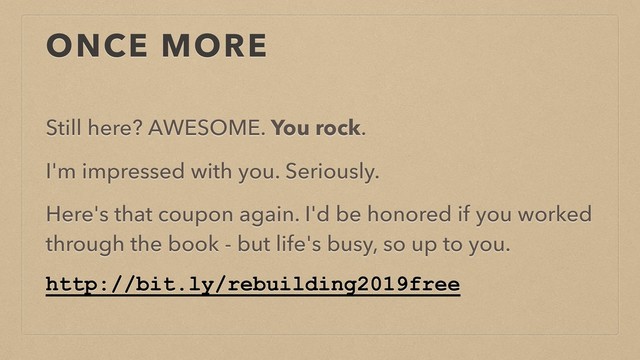 ONCE MORE
Still here? AWESOME. You rock.
I'm impressed with you. Seriously.
Here's that coupon again. I'd be honored if you worked
through the book - but life's busy, so up to you.
http://bit.ly/rebuilding2019free
