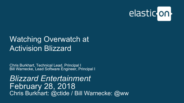 Blizzard Entertainment
February 28, 2018
Chris Burkhart: @ctide / Bill Warnecke: @ww
Watching Overwatch at
Activision Blizzard
Chris Burkhart, Technical Lead, Principal I
Bill Warnecke, Lead Software Engineer, Principal I
