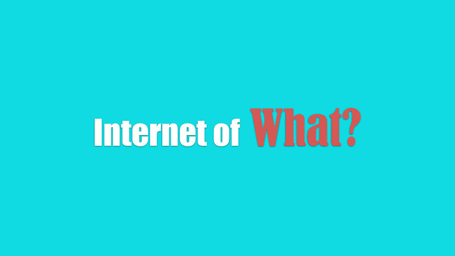Internet of What?
