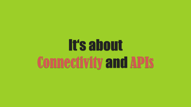 It‘s about
Connectivity and APIs
