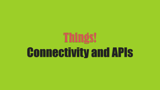 Things!
Connectivity and APIs

