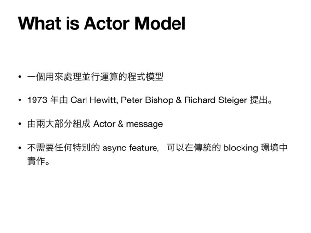 • Ұݸ༻ိ႔ཧฒߦӡࢉతఔࣜ໛ܕ

• 1973 ೥༝ Carl Hewitt, Peter Bishop & Richard Steiger ఏग़ɻ

• ༝ၷେ෦෼૊੒ Actor & message

• ෆधཁ೚Կಛผత async featureɼՄҎࡏၚ౷త blocking ؀ڥத
መ࡞ɻ
What is Actor Model
