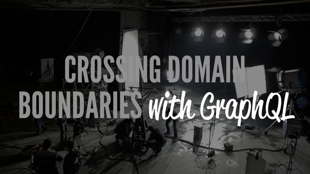 CROSSING DOMAIN
BOUNDARIES with GraphQL
