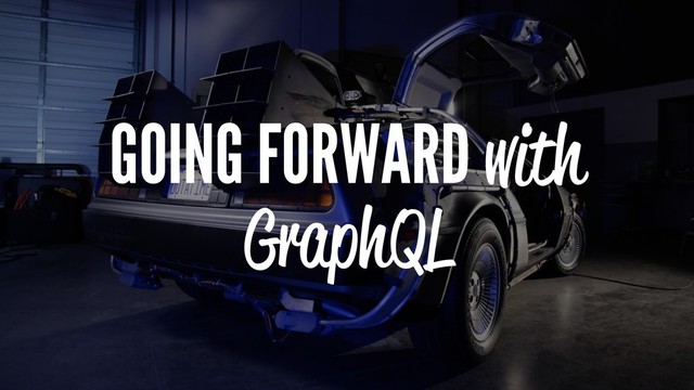 GOING FORWARD with
GraphQL
