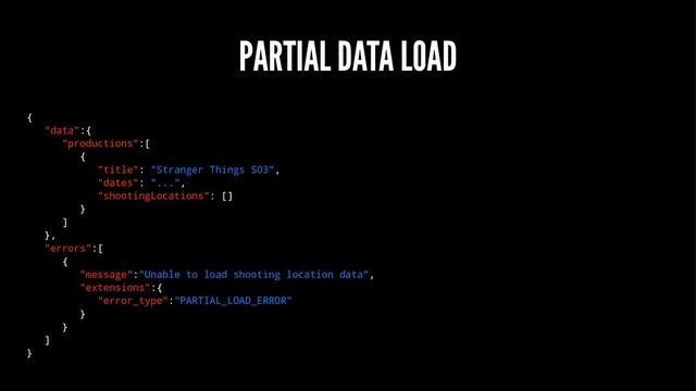 PARTIAL DATA LOAD
{
"data":{
"productions":[
{
"title": "Stranger Things S03",
"dates": "...",
"shootingLocations": []
}
]
},
"errors":[
{
"message":"Unable to load shooting location data",
"extensions":{
"error_type":"PARTIAL_LOAD_ERROR"
}
}
]
}
