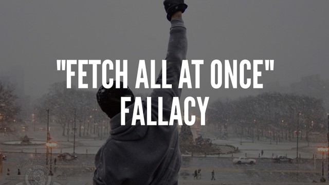 "FETCH ALL AT ONCE"
FALLACY

