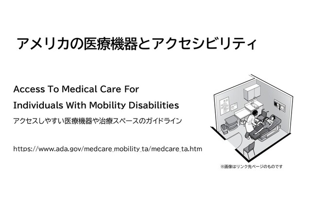 アメリカの医療機器とアクセシビリティ
Access To Medical Care For
Individuals With Mobility Disabilities
アクセスしやすい医療機器や治療スペースのガイドライン
https://www.ada.gov/medcare_mobility_ta/medcare_ta.htm
※画像はリンク先ページのものです
