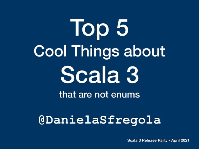 Top 5
Cool Things about
Scala 3
that are not enums
@DanielaSfregola
Scala 3 Release Party - April 2021
