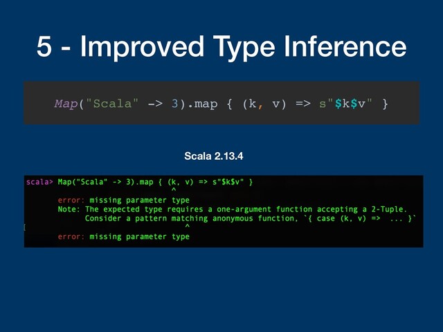 5 - Improved Type Inference
Map("Scala" -> 3).map { (k, v) => s"$k$v" }
Scala 2.13.4
