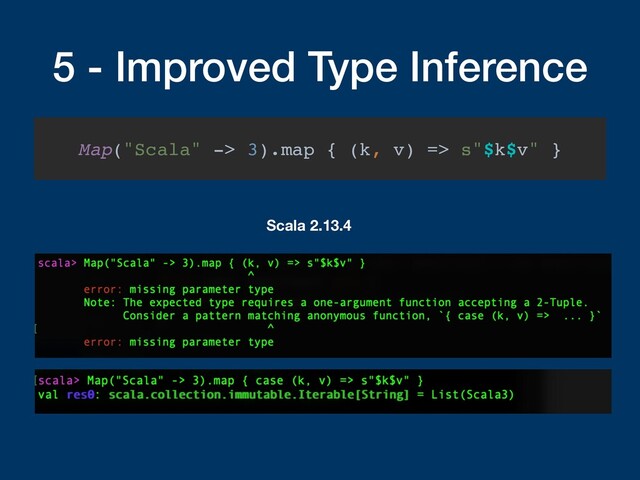 5 - Improved Type Inference
Map("Scala" -> 3).map { (k, v) => s"$k$v" }
Scala 2.13.4
