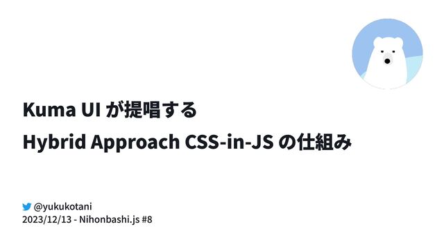 Kuma UI が提唱する

Hybrid Approach CSS-in-JS の仕組み
@yukukotani
2023/12/13 - Nihonbashi.js #8
