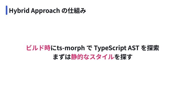 Hybrid Approach の仕組み
ビルド時
静的なスタイル
にts-morph で TypeScript AST を探索 
まずは を探す
