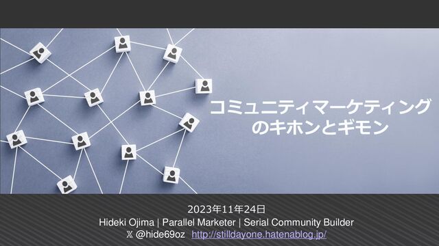 コミュニティマーケティング
のキホンとギモン
2023年11年24日
Hideki Ojima | Parallel Marketer | Serial Community Builder
𝕏 @hide69oz http://stilldayone.hatenablog.jp/
