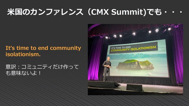 米国のカンファレンス（CMX Summit)でも・・・
It‘s time to end community
isolationism.
意訳：コミュニティだけ作って
も意味ないよ！
