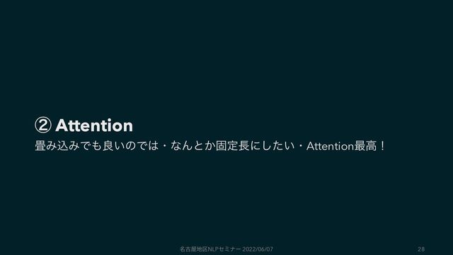 ᶄ Attention
৞ΈࠐΈͰ΋ྑ͍ͷͰ͸ɾͳΜͱ͔ݻఆ௕ʹ͍ͨ͠ɾAttention࠷ߴʂ
໊ݹ԰஍۠NLPηϛφʔ 2022/06/07 28
