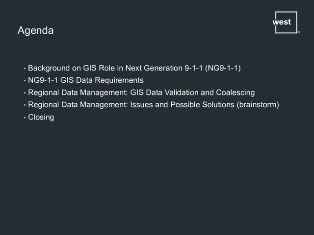 Agenda
•  Background on GIS Role in Next Generation 9-1-1 (NG9-1-1)
•  NG9-1-1 GIS Data Requirements
•  Regional Data Management: GIS Data Validation and Coalescing
•  Regional Data Management: Issues and Possible Solutions (brainstorm)
•  Closing
