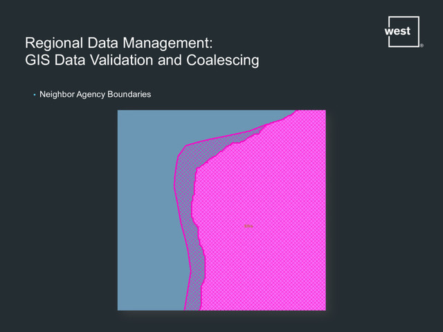Regional Data Management:
GIS Data Validation and Coalescing
•  Neighbor Agency Boundaries
