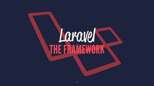 Laravel
THE FRAMEWORK
6

