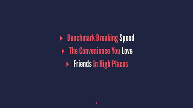 ▸ Benchmark Breaking Speed
▸ The Convenience You Love
▸ Friends In High Places
9
