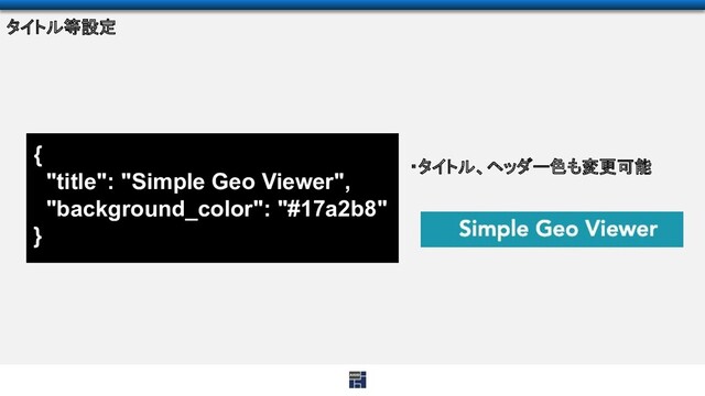 {
"title": "Simple Geo Viewer",
"background_color": "#17a2b8"
}
タイトル等設定
・タイトル、ヘッダー色も変更可能
