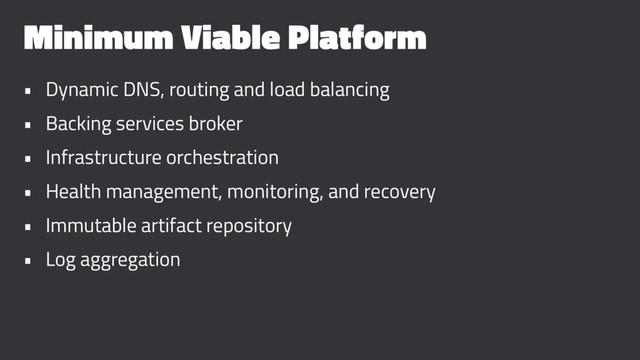 Minimum Viable Platform
• Dynamic DNS, routing and load balancing
• Backing services broker
• Infrastructure orchestration
• Health management, monitoring, and recovery
• Immutable artifact repository
• Log aggregation
