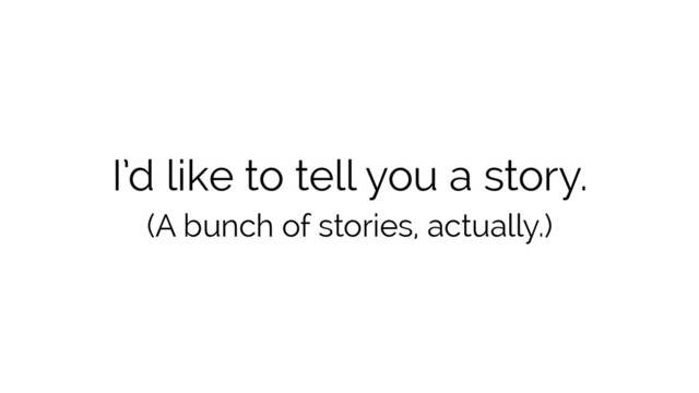 I’d like to tell you a story.
(A bunch of stories, actually.)
